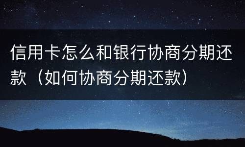 信用卡怎么和银行协商分期还款（如何协商分期还款）
