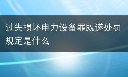 过失损坏电力设备罪既遂处罚规定是什么