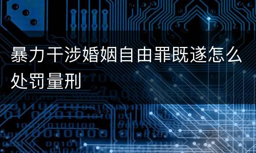 暴力干涉婚姻自由罪既遂怎么处罚量刑