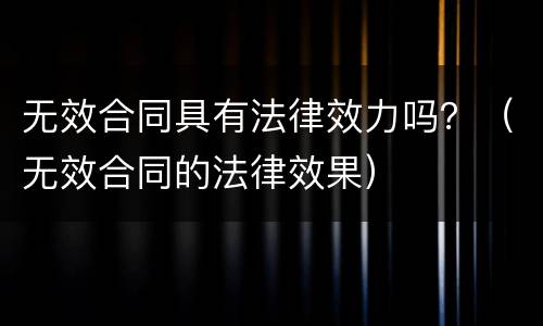 无效合同具有法律效力吗？（无效合同的法律效果）