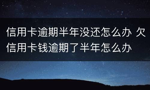 信用卡逾期半年没还怎么办 欠信用卡钱逾期了半年怎么办