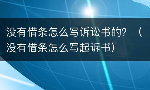 没有借条怎么写诉讼书的？（没有借条怎么写起诉书）