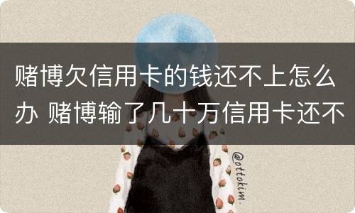 赌博欠信用卡的钱还不上怎么办 赌博输了几十万信用卡还不上怎么办