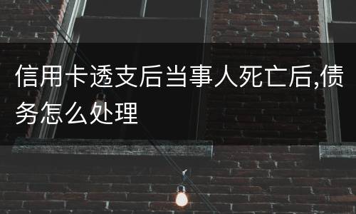 信用卡透支后当事人死亡后,债务怎么处理