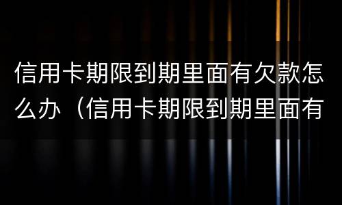 信用卡期限到期里面有欠款怎么办（信用卡期限到期里面有欠款怎么办呢）