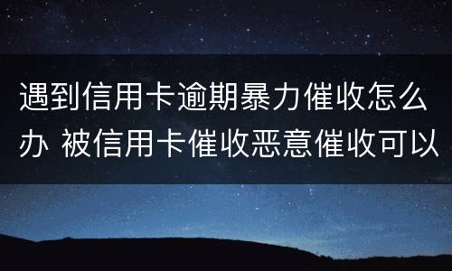遇到信用卡逾期暴力催收怎么办 被信用卡催收恶意催收可以报警吗