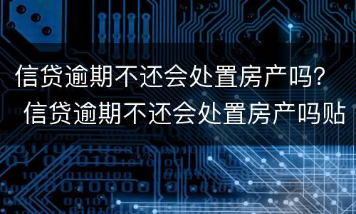 信贷逾期不还会处置房产吗？ 信贷逾期不还会处置房产吗贴吧