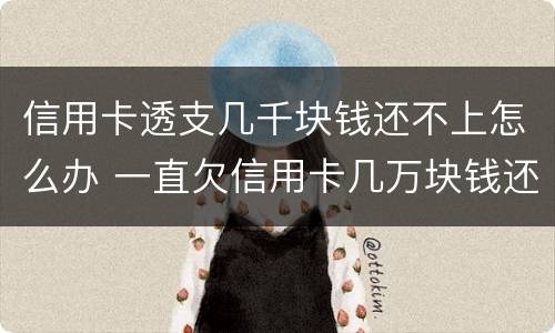 信用卡透支几千块钱还不上怎么办 一直欠信用卡几万块钱还不上怎么办
