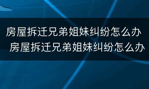 房屋拆迁兄弟姐妹纠纷怎么办 房屋拆迁兄弟姐妹纠纷怎么办理