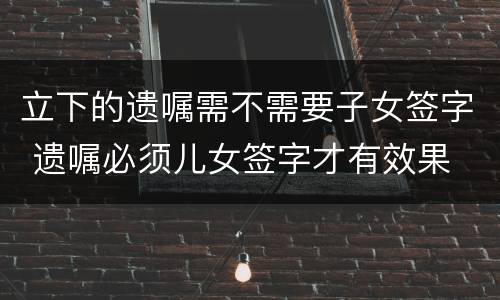 立下的遗嘱需不需要子女签字 遗嘱必须儿女签字才有效果