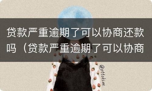 贷款严重逾期了可以协商还款吗（贷款严重逾期了可以协商还款吗知乎）