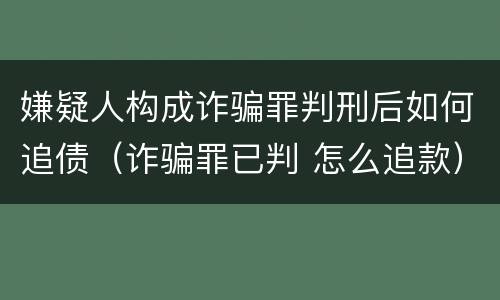 嫌疑人构成诈骗罪判刑后如何追债（诈骗罪已判 怎么追款）