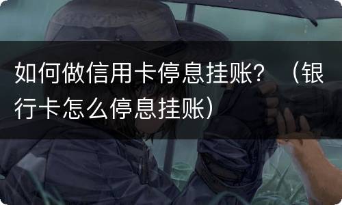 如何做信用卡停息挂账？（银行卡怎么停息挂账）