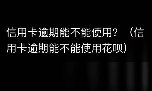 信用卡逾期能不能使用？（信用卡逾期能不能使用花呗）