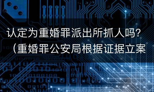 认定为重婚罪派出所抓人吗？（重婚罪公安局根据证据立案了,可以抓人了吗）