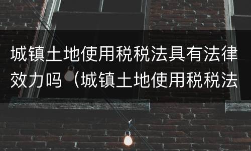 城镇土地使用税税法具有法律效力吗（城镇土地使用税税法具有法律效力吗知乎）