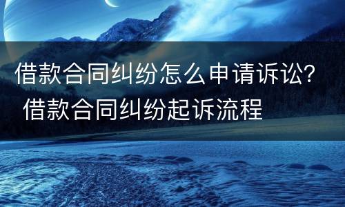 借款合同纠纷怎么申请诉讼？ 借款合同纠纷起诉流程