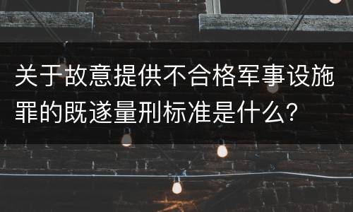 关于故意提供不合格军事设施罪的既遂量刑标准是什么？