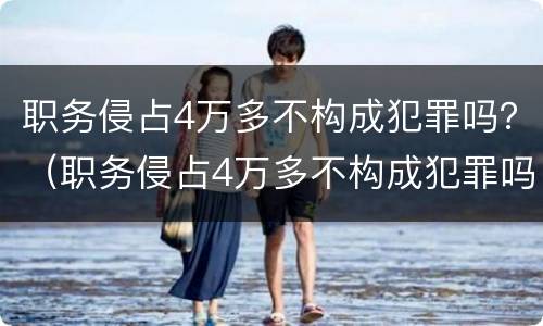 职务侵占4万多不构成犯罪吗？（职务侵占4万多不构成犯罪吗）