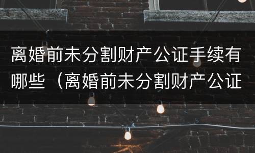离婚前未分割财产公证手续有哪些（离婚前未分割财产公证手续有哪些影响）