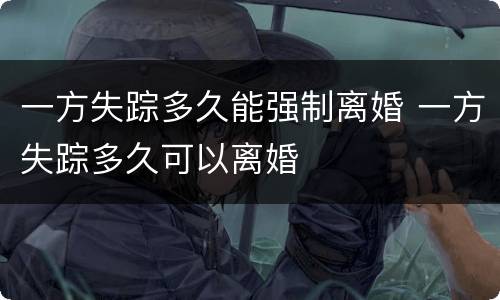 一方失踪多久能强制离婚 一方失踪多久可以离婚