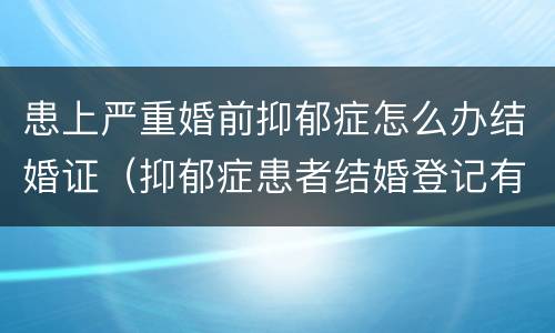 患上严重婚前抑郁症怎么办结婚证（抑郁症患者结婚登记有效吗）