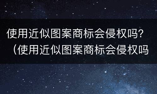 使用近似图案商标会侵权吗？（使用近似图案商标会侵权吗为什么）