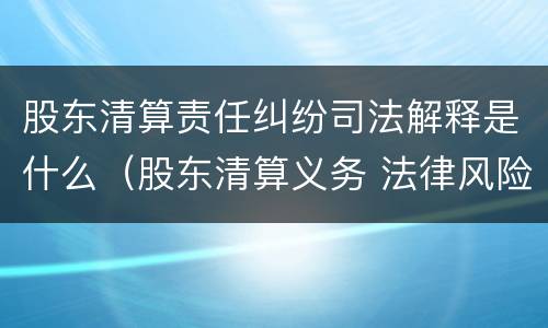 股东清算责任纠纷司法解释是什么（股东清算义务 法律风险提示）