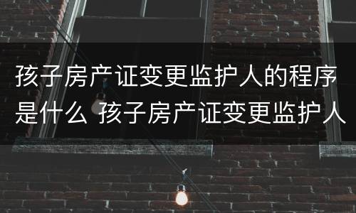 孩子房产证变更监护人的程序是什么 孩子房产证变更监护人的程序是什么意思
