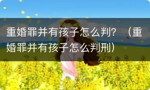 重婚罪并有孩子怎么判？（重婚罪并有孩子怎么判刑）