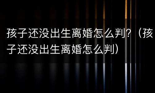 孩子还没出生离婚怎么判?（孩子还没出生离婚怎么判）