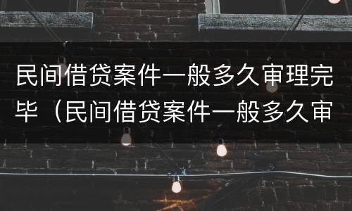 民间借贷案件一般多久审理完毕（民间借贷案件一般多久审理完毕呢）
