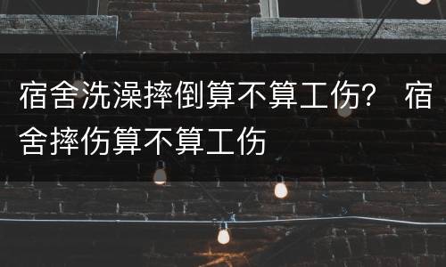 宿舍洗澡摔倒算不算工伤？ 宿舍摔伤算不算工伤