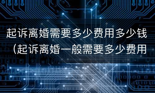 起诉离婚需要多少费用多少钱（起诉离婚一般需要多少费用）