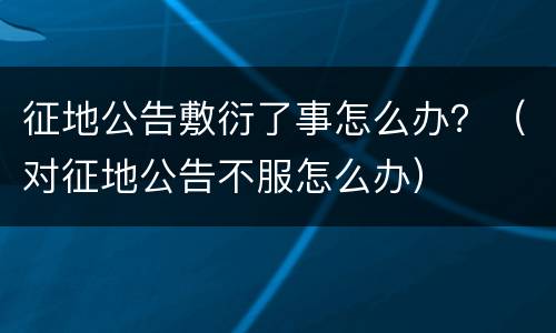 征地公告敷衍了事怎么办？（对征地公告不服怎么办）