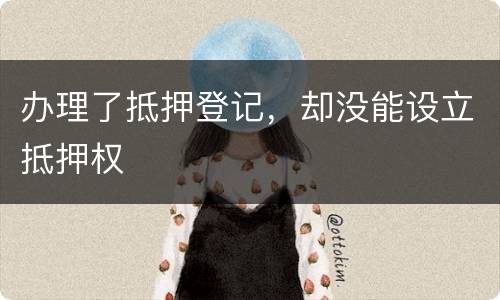 办理了抵押登记，却没能设立抵押权