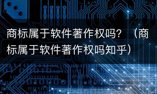 商标属于软件著作权吗？（商标属于软件著作权吗知乎）