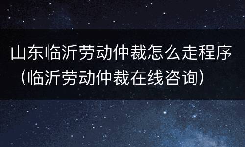 山东临沂劳动仲裁怎么走程序（临沂劳动仲裁在线咨询）