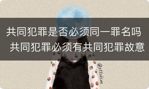 共同犯罪是否必须同一罪名吗 共同犯罪必须有共同犯罪故意