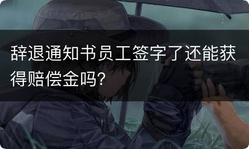 辞退通知书员工签字了还能获得赔偿金吗？