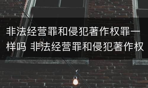 非法经营罪和侵犯著作权罪一样吗 非法经营罪和侵犯著作权罪一样吗怎么判