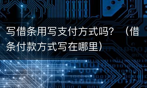 写借条用写支付方式吗？（借条付款方式写在哪里）