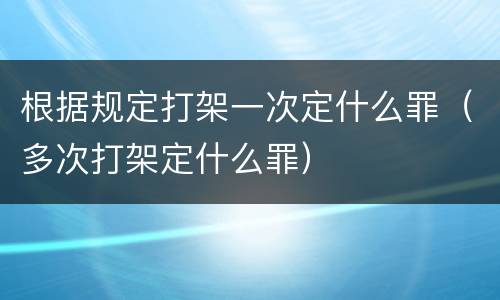 根据规定打架一次定什么罪（多次打架定什么罪）