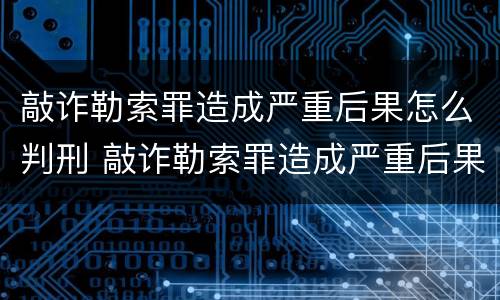 敲诈勒索罪造成严重后果怎么判刑 敲诈勒索罪造成严重后果怎么判刑的