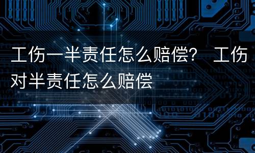 工伤一半责任怎么赔偿？ 工伤对半责任怎么赔偿