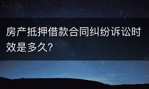房产抵押借款合同纠纷诉讼时效是多久？