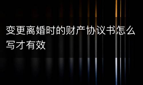 变更离婚时的财产协议书怎么写才有效