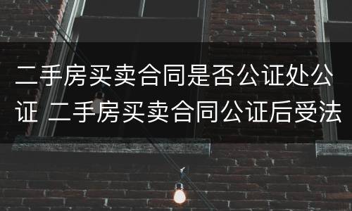 二手房买卖合同是否公证处公证 二手房买卖合同公证后受法律保护吗?