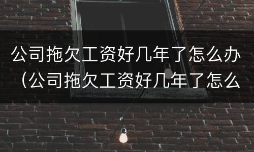 公司拖欠工资好几年了怎么办（公司拖欠工资好几年了怎么办呢）