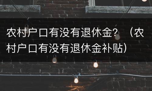 农村户口有没有退休金？（农村户口有没有退休金补贴）